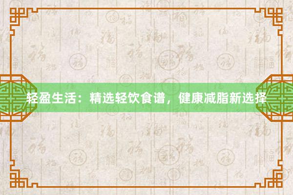 轻盈生活：精选轻饮食谱，健康减脂新选择