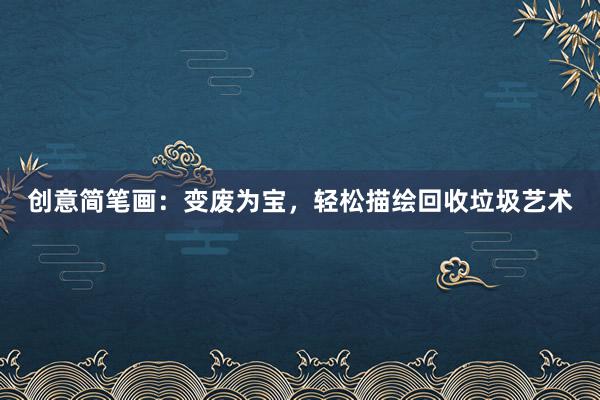 创意简笔画：变废为宝，轻松描绘回收垃圾艺术